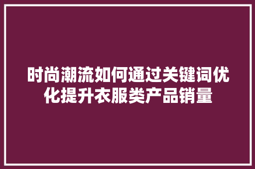 时尚潮流如何通过关键词优化提升衣服类产品销量 花朵知识