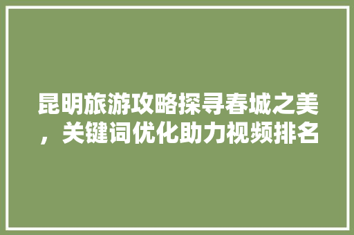 昆明旅游攻略探寻春城之美，关键词优化助力视频排名 农业常识