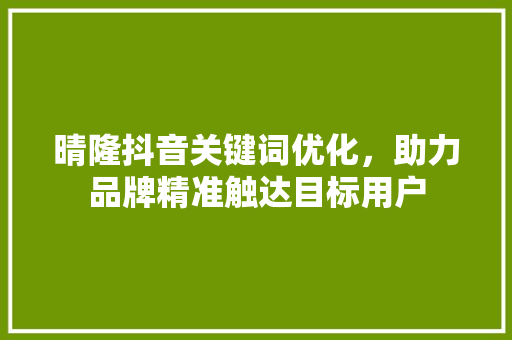 晴隆抖音关键词优化,助力品牌精准触达目标用户 植物种类 晴隆抖音关键词优化,助力品牌精准触达目标用户 植物种类