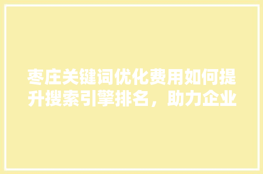 枣庄关键词优化费用如何提升搜索引擎排名,助力企业腾飞 番茄病虫害防治 枣庄关键词优化费用如何提升搜索引擎排名,助力企业腾飞 番茄病虫害防治