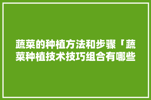 蔬菜的种植方法和步骤「蔬菜种植技术技巧组合有哪些」 蔬菜的种植方法和步骤「蔬菜种植技术技巧组合有哪些」 植物种类