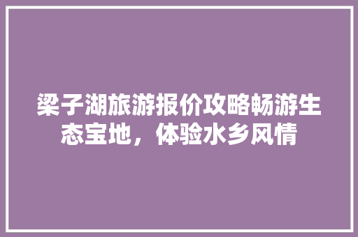 梁子湖旅游报价攻略畅游生态宝地，体验水乡风情