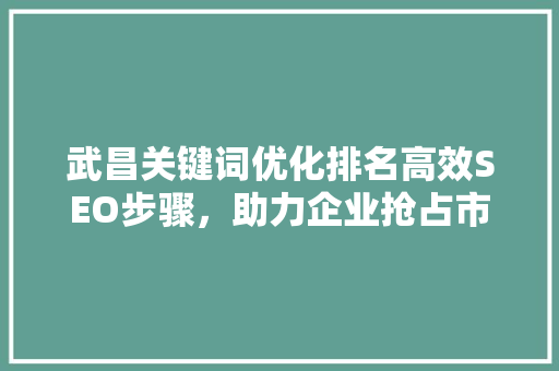 武昌关键词优化排名高效SEO步骤，助力企业抢占市场先机 种植技巧