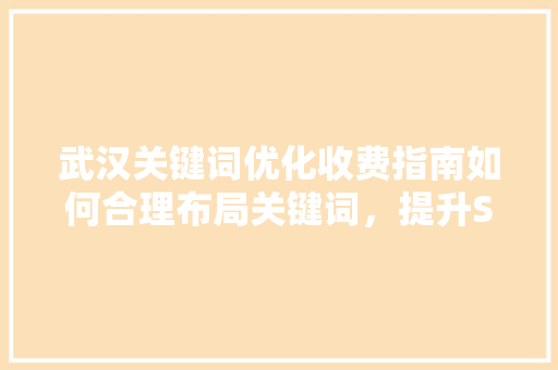 武汉关键词优化收费指南如何合理布局关键词，提升SEO效果 花朵知识