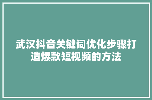 武汉抖音关键词优化步骤打造爆款短视频的方法