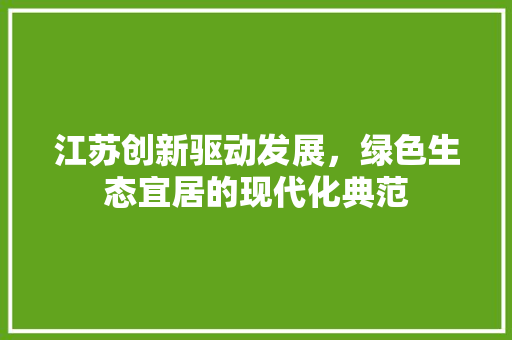 江苏创新驱动发展，绿色生态宜居的现代化典范