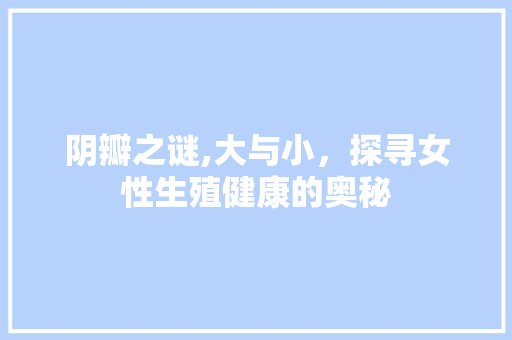 阴瓣之谜,大与小，探寻女性生殖健康的奥秘