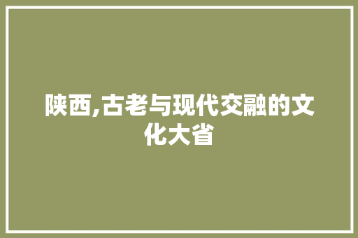 陕西,古老与现代交融的文化大省 土壤施肥 陕西,古老与现代交融的文化大省 土壤施肥