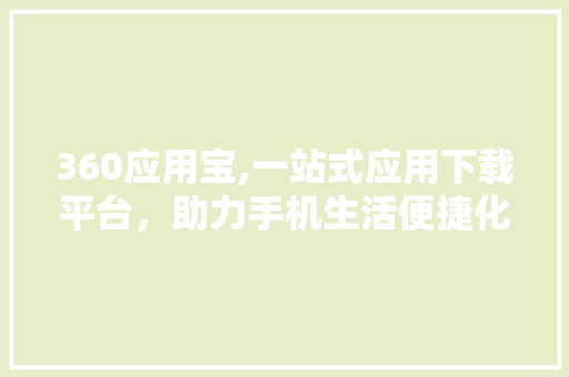 360应用宝,一站式应用下载平台，助力手机生活便捷化 土壤施肥