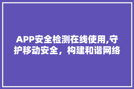 APP安全检测在线使用,守护移动安全，构建和谐网络环境 土壤施肥