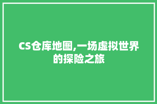 CS仓库地图,一场虚拟世界的探险之旅