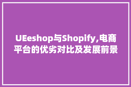 UEeshop与Shopify,电商平台的优劣对比及发展前景分析