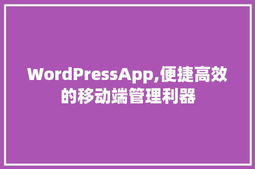 WordPressApp,便捷高效的移动端管理利器