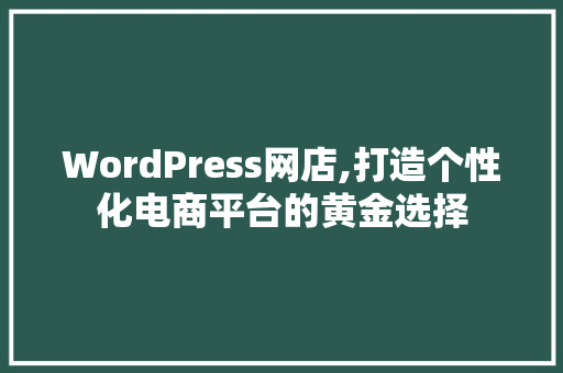 WordPress网店,打造个性化电商平台的黄金选择 农业常识