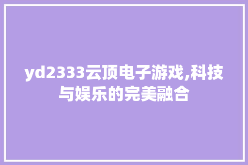 yd2333云顶电子游戏,科技与娱乐的完美融合