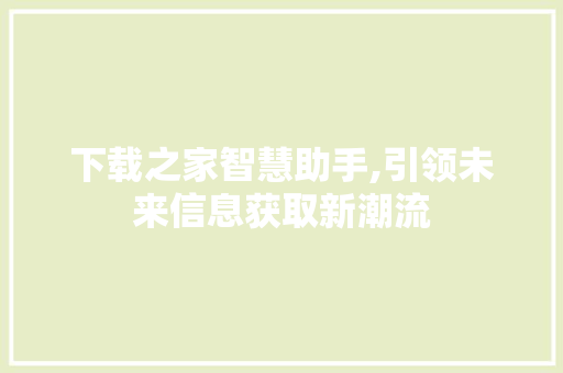 下载之家智慧助手,引领未来信息获取新潮流