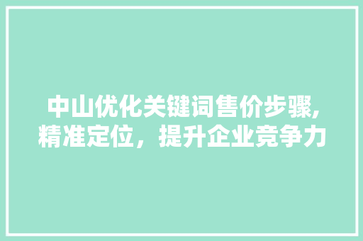 中山优化关键词售价步骤,精准定位，提升企业竞争力 种植技巧
