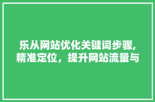 乐从网站优化关键词步骤,精准定位，提升网站流量与转化率 土壤施肥