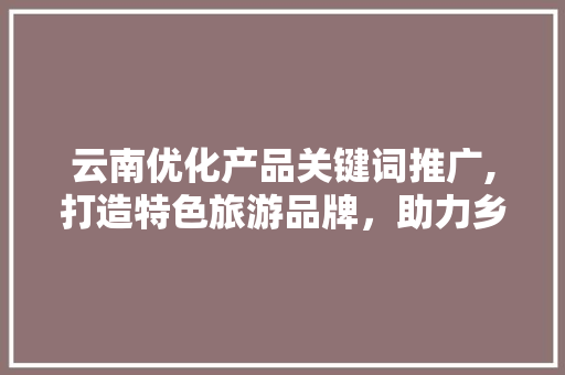 云南优化产品关键词推广,打造特色旅游品牌，助力乡村振兴