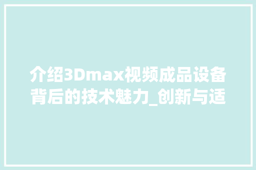 介绍3Dmax视频成品设备背后的技术魅力_创新与适用的完美融合