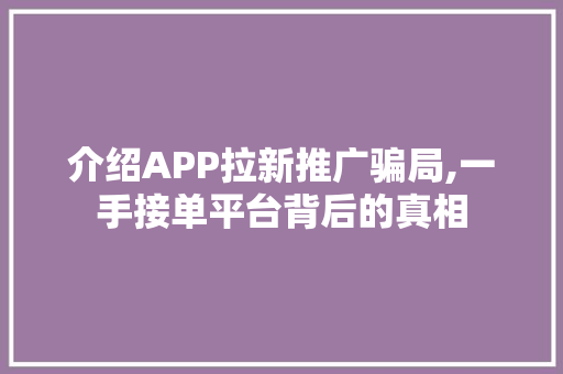 介绍APP拉新推广骗局,一手接单平台背后的真相