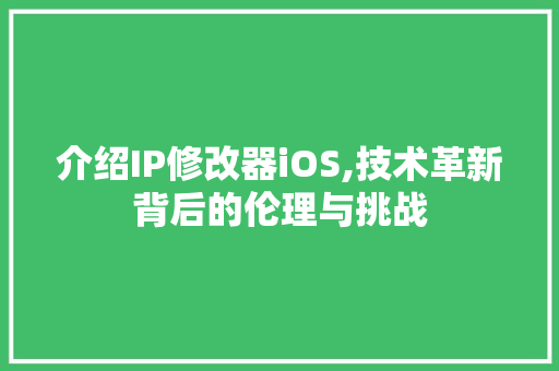 介绍IP修改器iOS,技术革新背后的伦理与挑战 土壤施肥