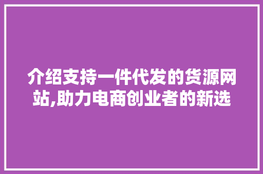 介绍支持一件代发的货源网站,助力电商创业者的新选择