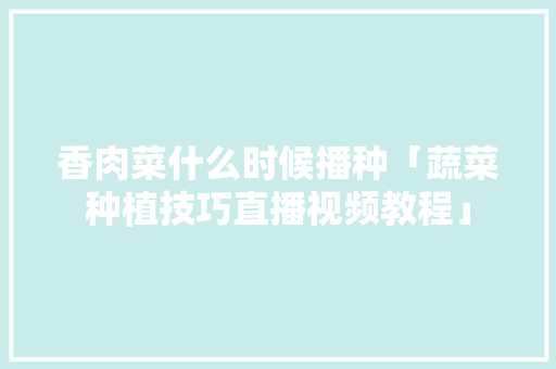 香肉菜什么时候播种「蔬菜种植技巧直播视频教程」 香肉菜什么时候播种「蔬菜种植技巧直播视频教程」 农业常识