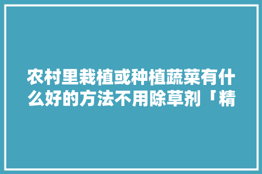 农村里栽植或种植蔬菜有什么好的方法不用除草剂「精品蔬菜种植技巧图解法视频」 农村里栽植或种植蔬菜有什么好的方法不用除草剂「精品蔬菜种植技巧图解法视频」 花朵知识