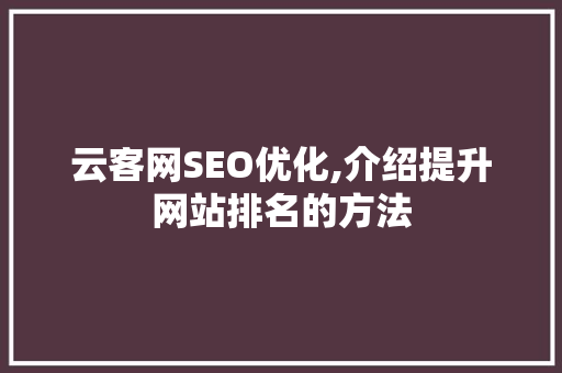 云客网SEO优化,介绍提升网站排名的方法 农业常识