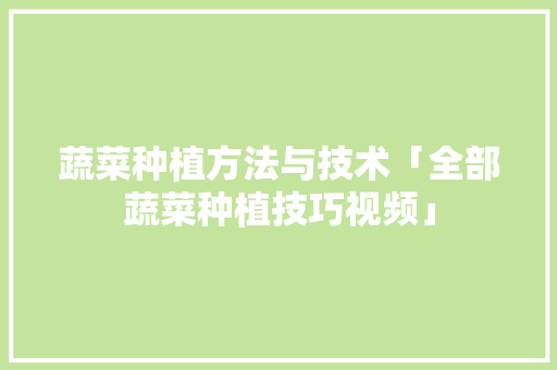 蔬菜种植方法与技术「全部蔬菜种植技巧视频」 蔬菜种植方法与技术「全部蔬菜种植技巧视频」 植物种类