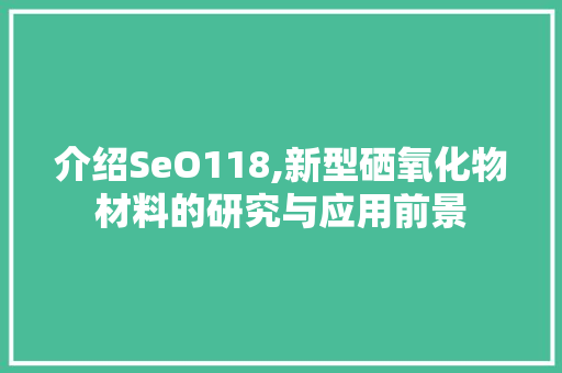 介绍SeO118,新型硒氧化物材料的研究与应用前景