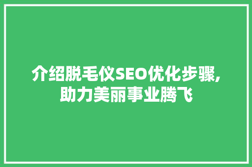 介绍脱毛仪SEO优化步骤,助力美丽事业腾飞 植物种类 介绍脱毛仪SEO优化步骤,助力美丽事业腾飞 植物种类