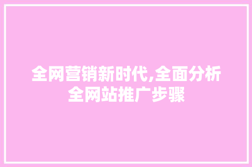 全网营销新时代,全面分析全网站推广步骤 种植技巧