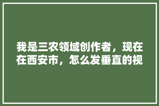 我是三农领域创作者，现在在西安市，怎么发垂直的视频「蔬菜种植拍摄技巧和方法视频」