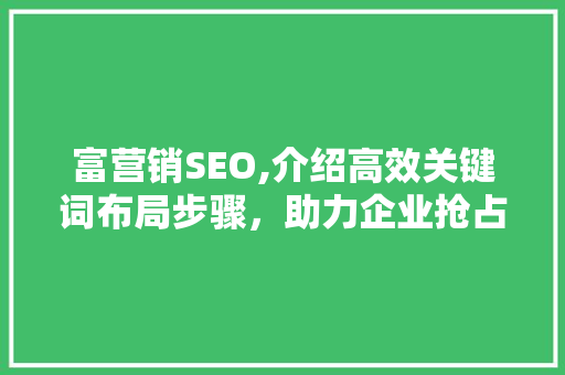 富营销SEO,介绍高效关键词布局步骤,助力企业抢占网络市场 番茄种植技巧 富营销SEO,介绍高效关键词布局步骤,助力企业抢占网络市场 番茄种植技巧