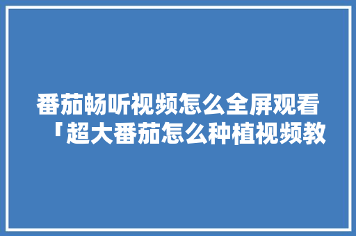 番茄畅听视频怎么全屏观看「超大番茄怎么种植视频教程」 种植技巧 番茄畅听视频怎么全屏观看「超大番茄怎么种植视频教程」 番茄畅听视频怎么全屏观看「超大番茄怎么种植视频教程」 种植技巧