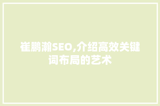 崔鹏瀚SEO,介绍高效关键词布局的艺术 种植技巧