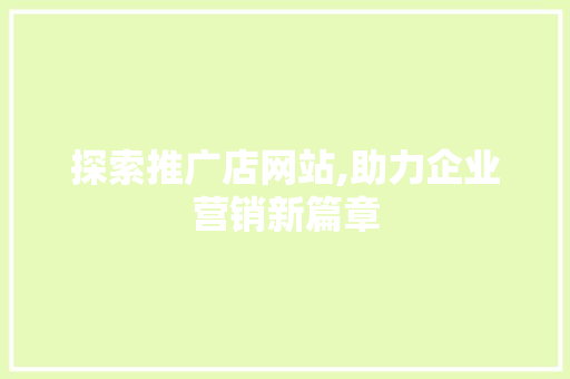 探索推广店网站,助力企业营销新篇章
