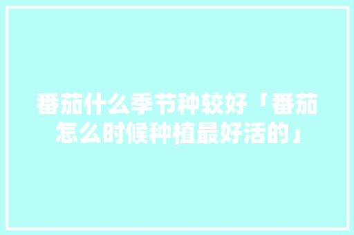 番茄什么季节种较好「番茄怎么时候种植最好活的」 番茄什么季节种较好「番茄怎么时候种植最好活的」 植物种类