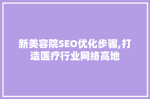 新美容院SEO优化步骤,打造医疗行业网络高地 种植技巧