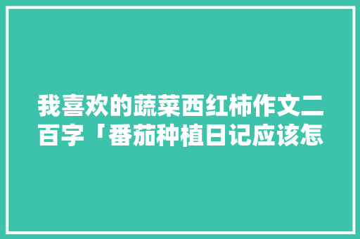 我喜欢的蔬菜西红柿作文二百字「番茄种植日记应该怎么写呢」