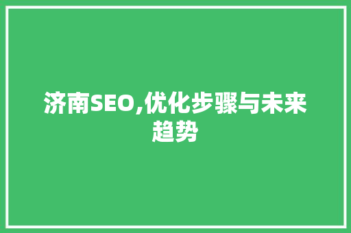 济南SEO,优化步骤与未来趋势 农业常识