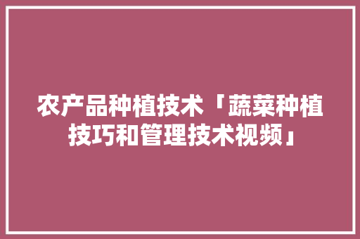 农产品种植技术「蔬菜种植技巧和管理技术视频」 农产品种植技术「蔬菜种植技巧和管理技术视频」 花朵知识
