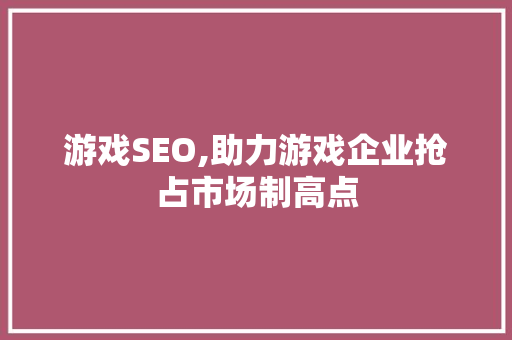 游戏SEO,助力游戏企业抢占市场制高点