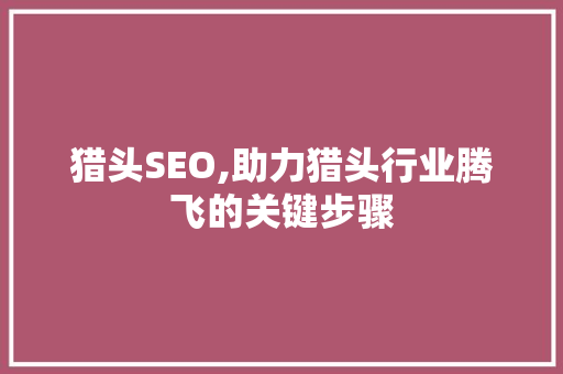 猎头SEO,助力猎头行业腾飞的关键步骤
