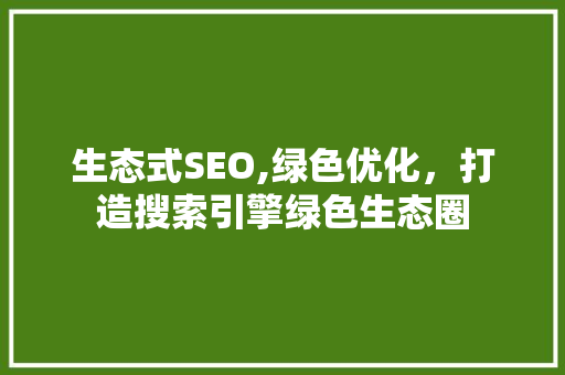 生态式SEO,绿色优化，打造搜索引擎绿色生态圈