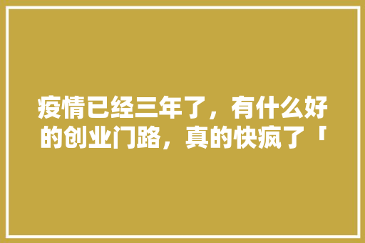 疫情已经三年了，有什么好的创业门路，真的快疯了「番茄种植心得日记怎么写的」
