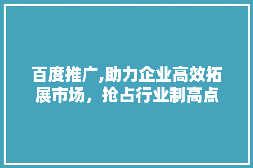 百度推广,助力企业高效拓展市场，抢占行业制高点