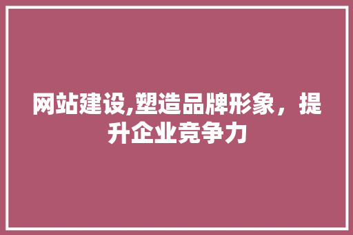 网站建设,塑造品牌形象，提升企业竞争力 种植技巧